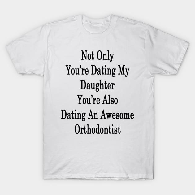 Not Only You're Dating My Daughter You're Also Dating An Awesome Orthodontist T-Shirt by supernova23